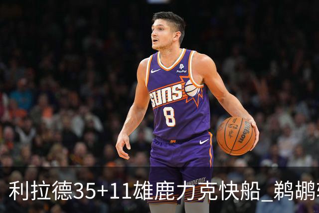 利拉德35+11雄鹿力克快船 鹈鹕轻取老鹰4连胜
